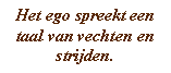 Het ego spreekt een taal van vechten en strijden.