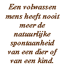 Een volwassen mens heeft nooit meer de natuurlijke spontaanheid van een dier of van een kind.