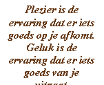 Plezier is de ervaring dat er iets goeds op je afkomt.
Geluk is de ervaring dat er iets goeds van je uitgaat.
